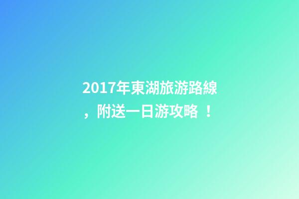 2017年東湖旅游路線，附送一日游攻略！